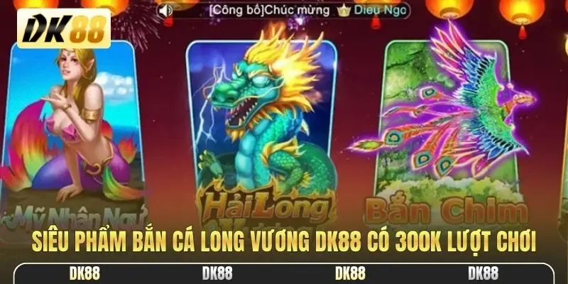 Siêu phẩm Bắn Cá Long Vương DK88 có 300K lượt chơi